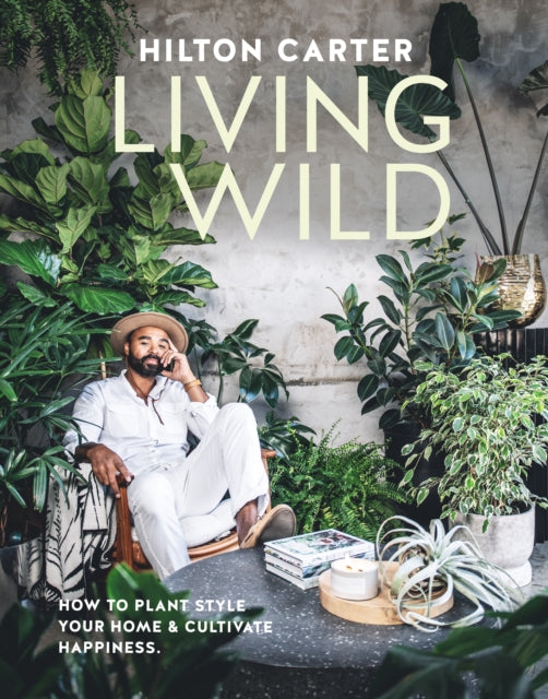 Living Wild : How to Plant Style Your Home and Cultivate Happiness by Hilton Carter