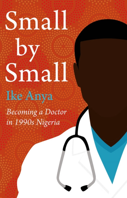 Small by Small : Becoming a Doctor in 1990s Nigeria by Ike Anya - Afrori Books LTD