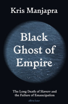 Black Ghost of Empire : The Long Death of Slavery and the Failure of Emancipation by Kris Manjapra - Afrori Books LTD
