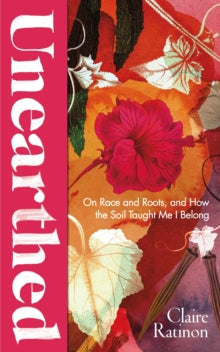 Unearthed : On race and roots, and how the soil taught me I belong by Claire Ratinon - Afrori Books LTD