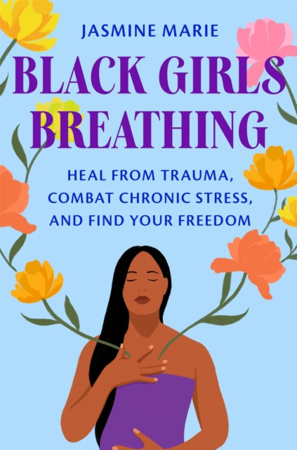 Black Girls Breathing : Heal from Trauma, Combat Chronic Stress, and Find Your Freedom by Jasmine Marie