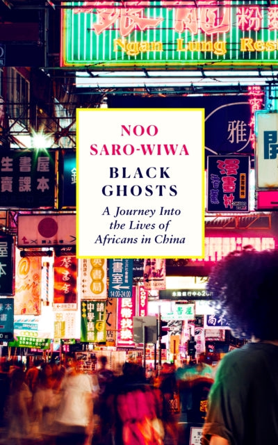 Black Ghosts : A Journey Into the Lives of Africans in China by Noo Saro-Wiwa