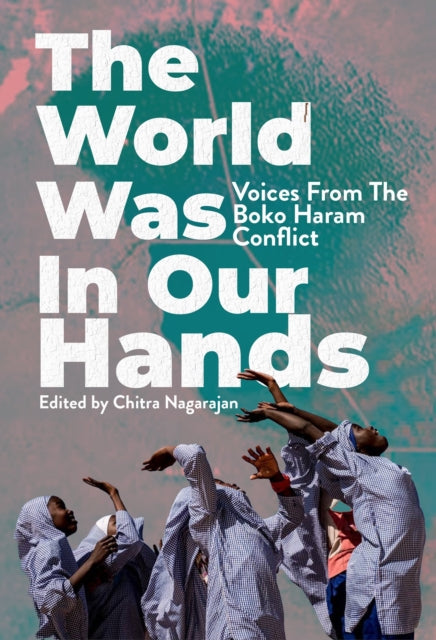 The World Was in Our Hands : Voices from the Boko Haram Conflict - 9781913175566