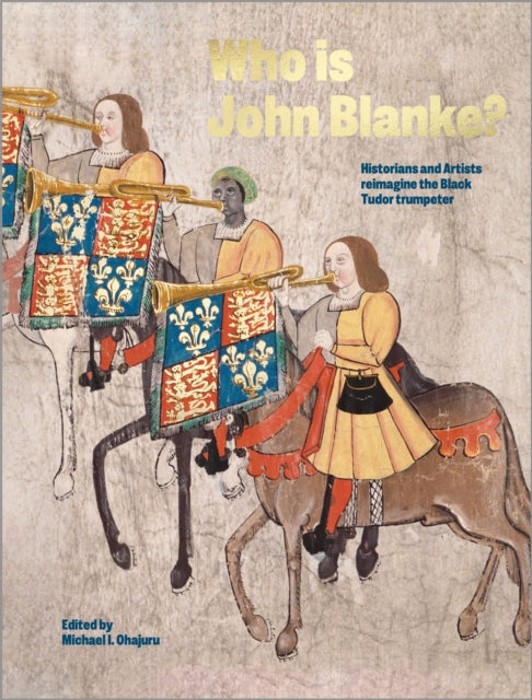 Who is John Blanke? : Artists and Historians Reimagine the Black Tudor Trumpeter by Michael Ohajuru.