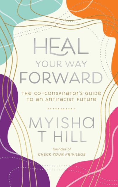 Heal Your Way Forward : The Co-Conspiritor's Guide to an Antiracist Future by Myisha T. Hill.