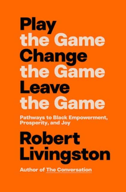 Play the Game. Change the Game. Leave the Game. : Pathways to Black Empowerment, Prosperity, and Joy by Robert Livingston - Afrori Books LTD