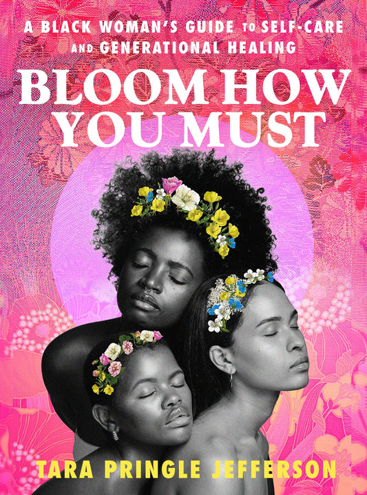 Bloom How You Must : A Black Woman's Guide to Self-Care and Generational Healing by Tara Pringle Jefferson