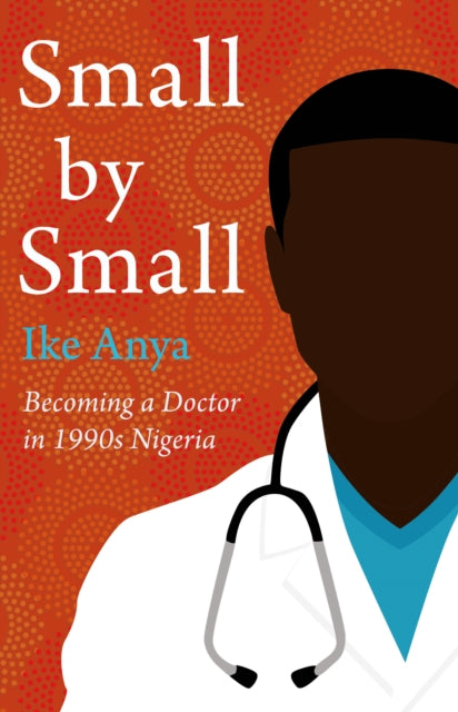 Small by Small : Becoming a Doctor in 1990s Nigeria by Ike Anya