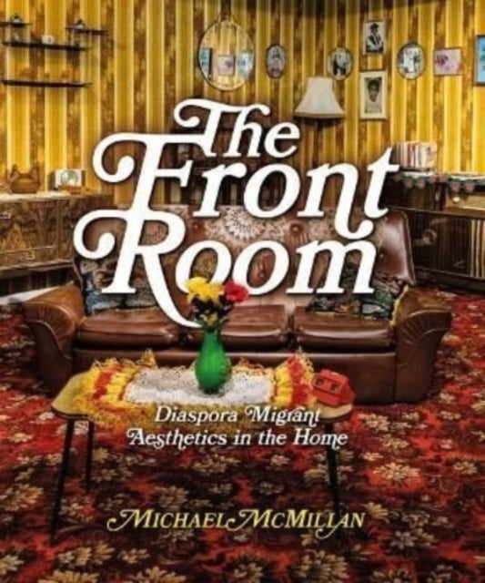 The Front Room : Diaspora Migrant Aesthetics in the Home by Michael McMillan