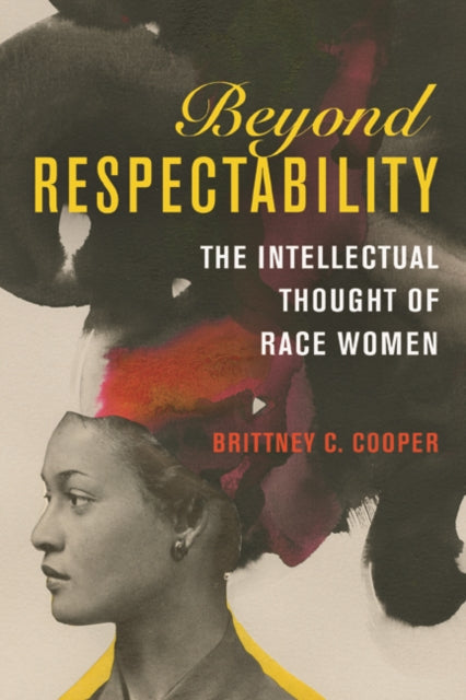 Beyond Respectability : The Intellectual Thought of Race Women by Brittney C. Cooper
