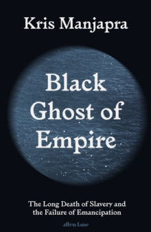 Black Ghost of Empire : The Long Death of Slavery and the Failure of Emancipation by Kris Manjapra