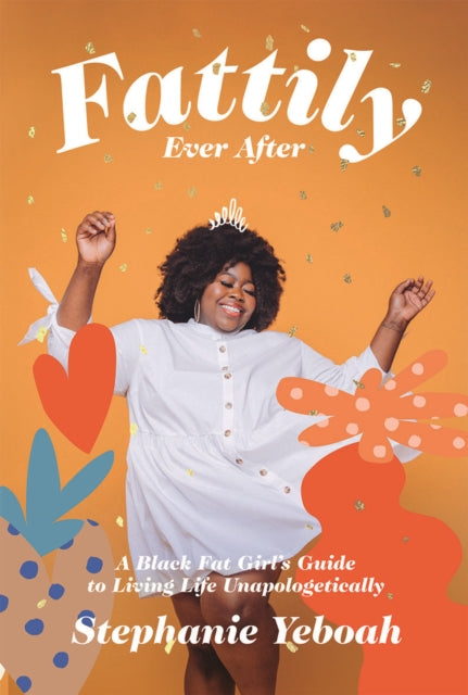 Fattily Ever After : A Black Fat Girl's Guide to Living Life Unapologetically by Stephanie Yeboah