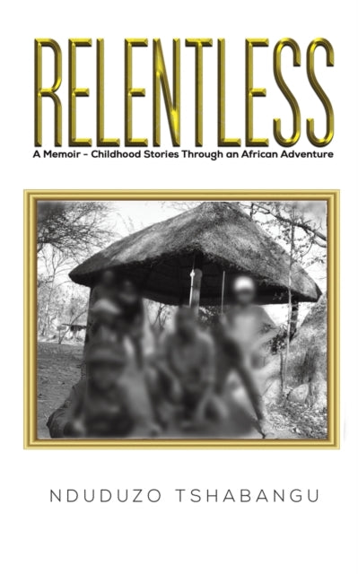 Relentless : A Memoir - Childhood Stories Through an African Adventure by Nduduzo Tshabangu