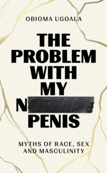 The Problem with My Normal Penis : Myths of Race, Sex and Masculinity by Obioma Ugoala