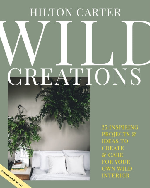 Wild Creations : Inspiring Projects to Create Plus Plant Care Tips & Styling Ideas for Your Own Wild Interior by Hilton Carter