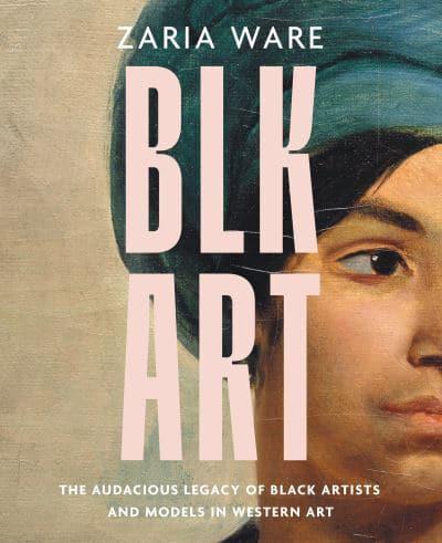 BLK ART : The Audacious Legacy of Black Artists and Models in Western Art by Zaria Ware   Published: 16 March 2023