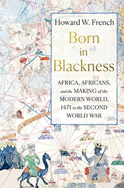 Born in Blackness : Africa, Africans, and the Making of the Modern World, 1471 to the Second World War by Howard W. French