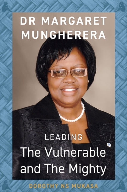 Leading the Vulnerable and The Mighty : Dr Margaret Mungherera by Dorothy NS Mukasa