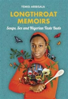 Longthroat Memoirs : Soups, Sex and Nigerian Taste Buds by Yemisi Aribisala