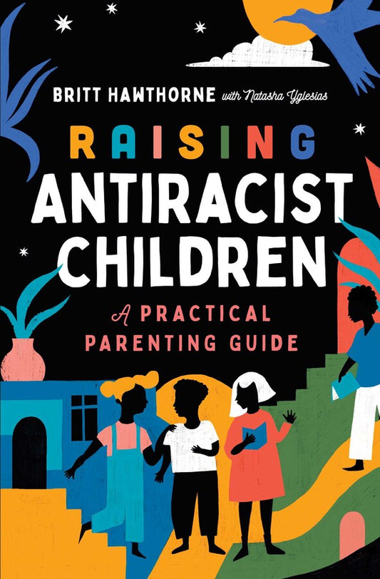 Raising Antiracist Children : A Practical Parenting Guide by Britt Hawthorne