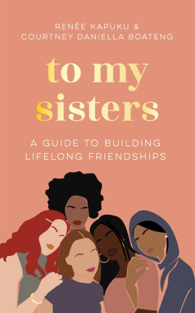 To My Sisters : A Guide to Building Lifelong Friendships by Courtney Daniella Boateng and Renee Kapuku