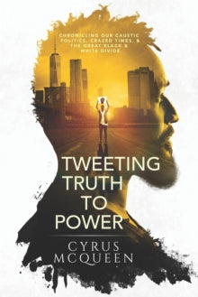 Tweeting Truth to Power : Chronicling Our Caustic Politics, Crazed Times, & the Great Black & White Divide by Cyrus McQueen