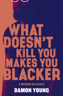 What Doesn't Kill You Makes You Blacker : A Memoir in Essays by Damon Young