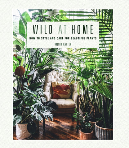 Wild at Home: How to Style and Care for Beautiful Plants by Hilton Carter